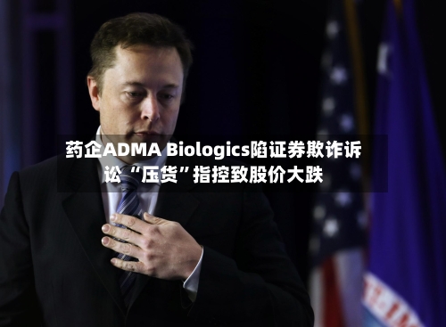 药企ADMA Biologics陷证券欺诈诉讼 “压货”指控致股价大跌-第2张图片