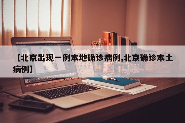 【北京出现一例本地确诊病例,北京确诊本土病例】