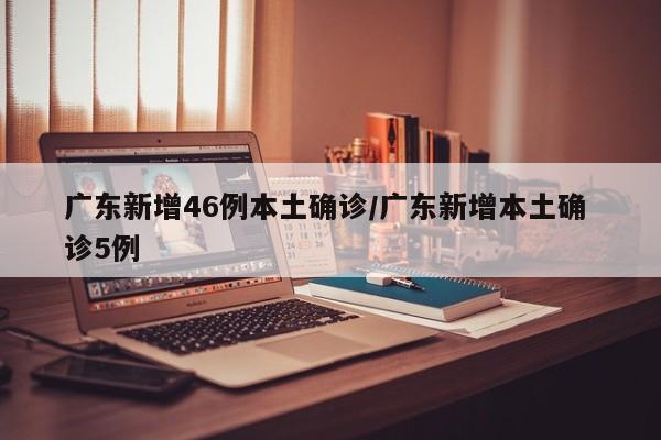 广东新增46例本土确诊/广东新增本土确 诊5例