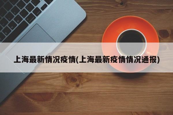 上海最新情况疫情(上海最新疫情情况通报)