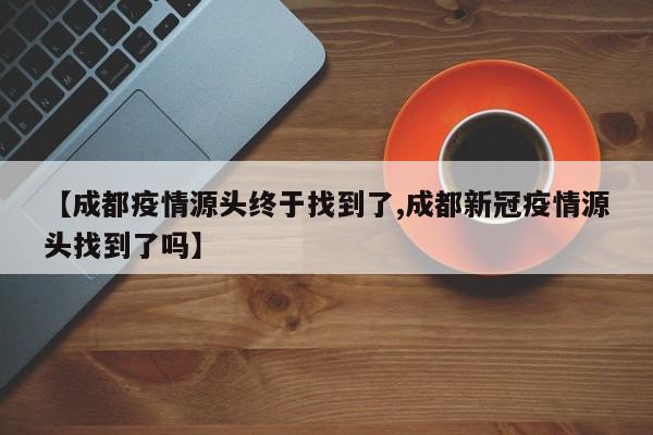 【成都疫情源头终于找到了,成都新冠疫情源头找到了吗】