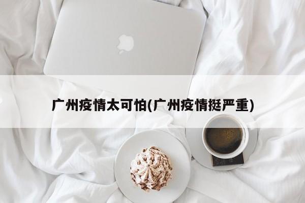 广州疫情太可怕(广州疫情挺严重)
