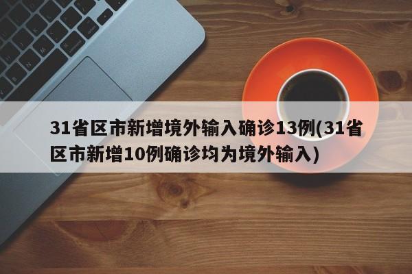 31省区市新增境外输入确诊13例(31省区市新增10例确诊均为境外输入)