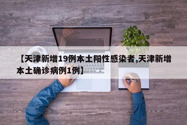 【天津新增19例本土阳性感染者,天津新增本土确诊病例1例】