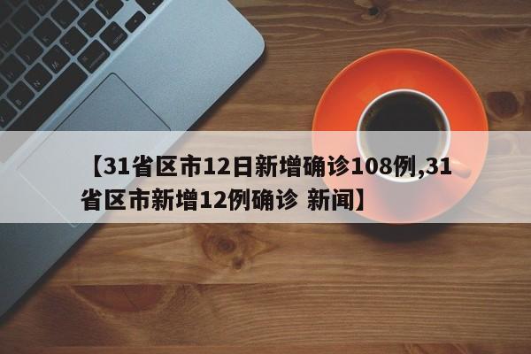 【31省区市12日新增确诊108例,31省区市新增12例确诊 新闻】