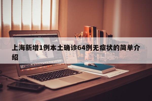 上海新增1例本土确诊64例无症状的简单介绍