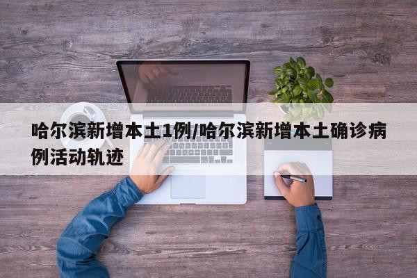 哈尔滨新增本土1例/哈尔滨新增本土确诊病例活动轨迹