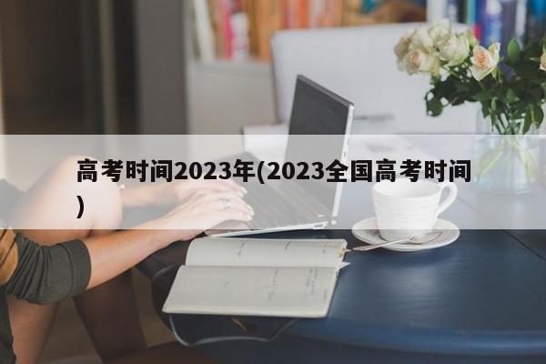 高考时间2023年(2023全国高考时间)
