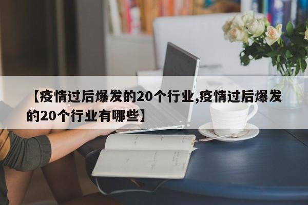【疫情过后爆发的20个行业,疫情过后爆发的20个行业有哪些】