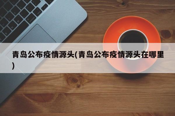 青岛公布疫情源头(青岛公布疫情源头在哪里)