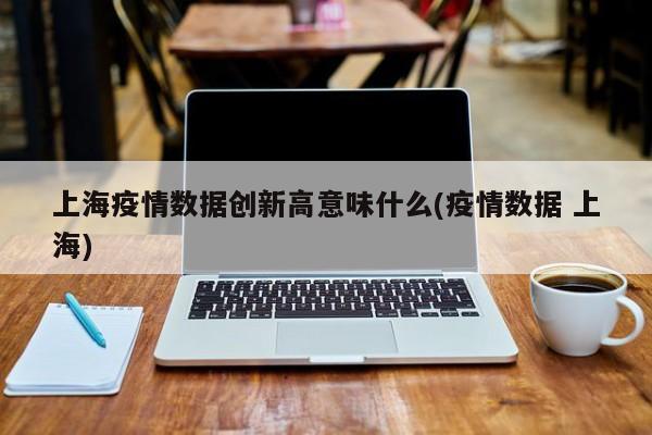 上海疫情数据创新高意味什么(疫情数据 上海)