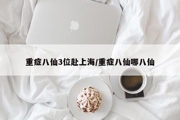 重症八仙3位赴上海/重症八仙哪八仙
