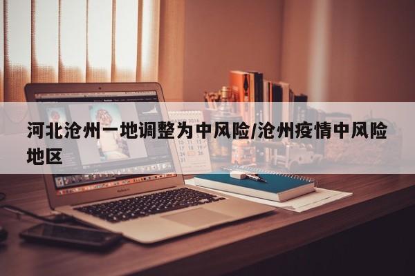 河北沧州一地调整为中风险/沧州疫情中风险地区