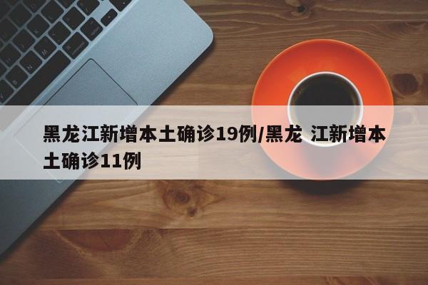 黑龙江新增本土确诊19例/黑龙 江新增本土确诊11例