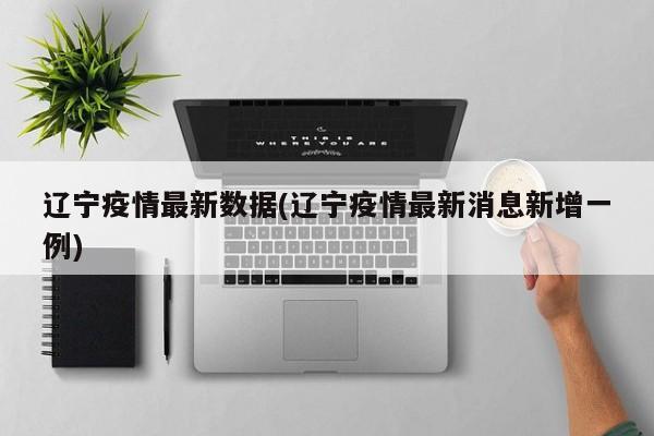 辽宁疫情最新数据(辽宁疫情最新消息新增一例)