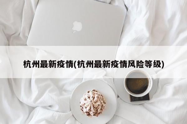 杭州最新疫情(杭州最新疫情风险等级)