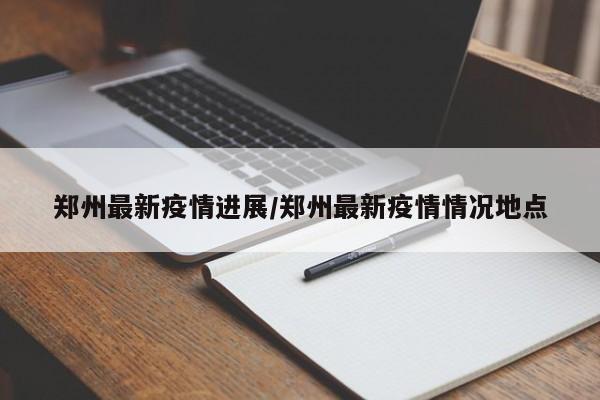 郑州最新疫情进展/郑州最新疫情情况地点