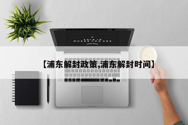 【浦东解封政策,浦东解封时间】