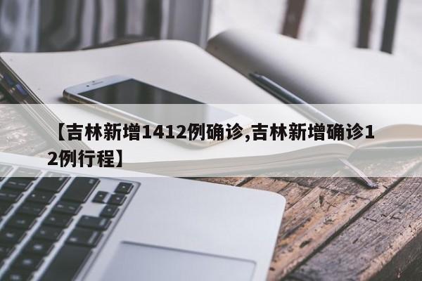 【吉林新增1412例确诊,吉林新增确诊12例行程】