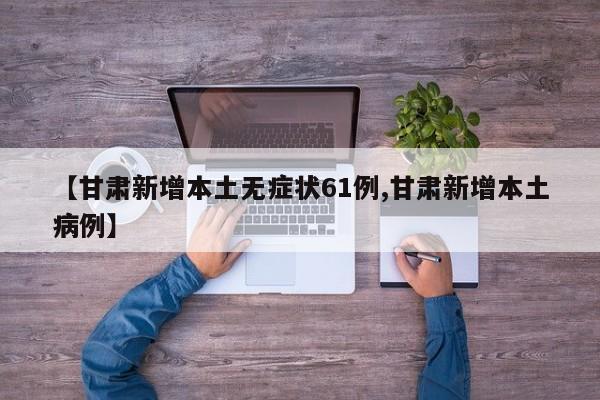 【甘肃新增本土无症状61例,甘肃新增本土病例】