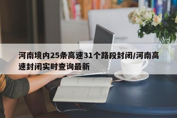 河南境内25条高速31个路段封闭/河南高速封闭实时查询最新