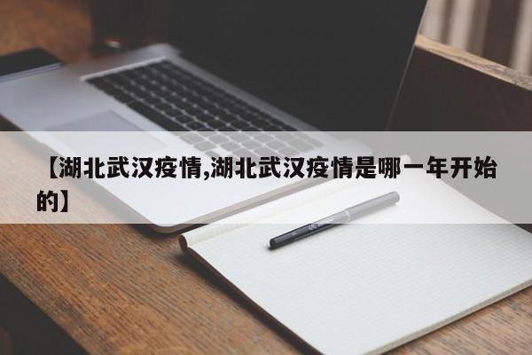 【湖北武汉疫情,湖北武汉疫情是哪一年开始的】