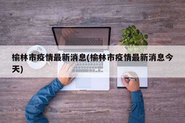 榆林市疫情最新消息(榆林市疫情最新消息今天)