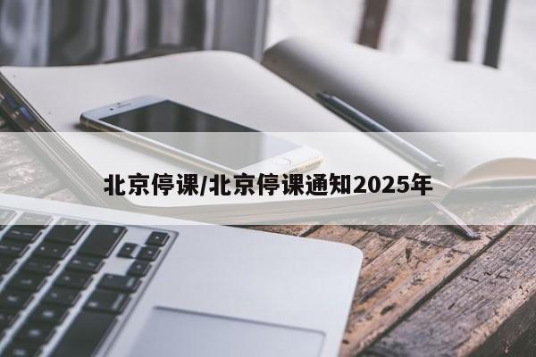 北京停课/北京停课通知2025年