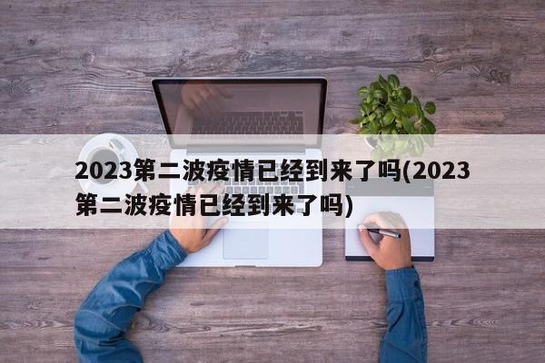 2023第二波疫情已经到来了吗(2023第二波疫情已经到来了吗)