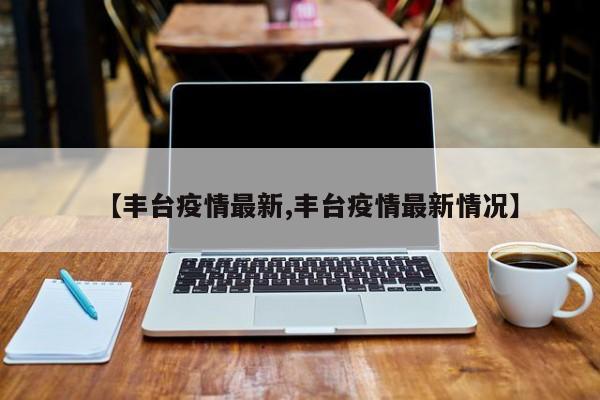 【丰台疫情最新,丰台疫情最新情况】