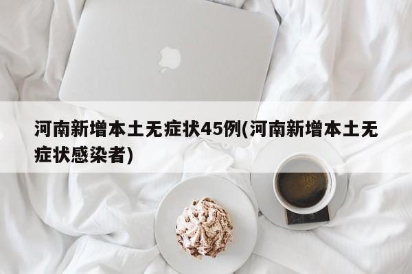 河南新增本土无症状45例(河南新增本土无症状感染者)