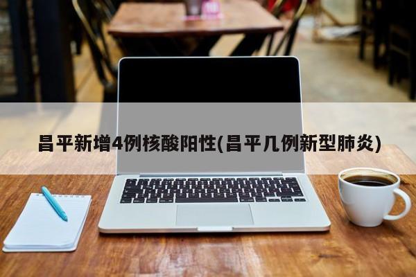 昌平新增4例核酸阳性(昌平几例新型肺炎)