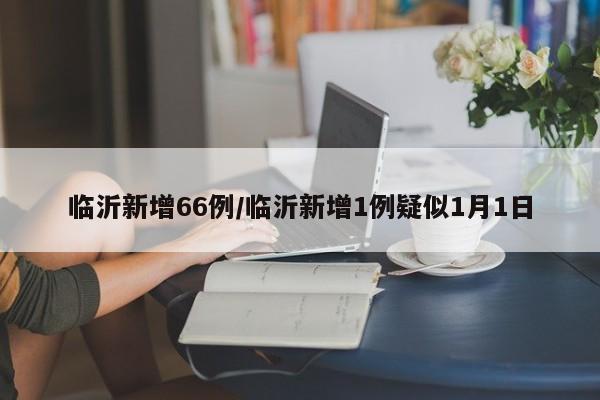 临沂新增66例/临沂新增1例疑似1月1日