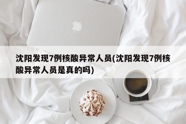 沈阳发现7例核酸异常人员(沈阳发现7例核酸异常人员是真的吗)