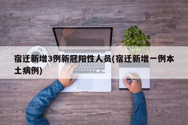 宿迁新增3例新冠阳性人员(宿迁新增一例本土病例)