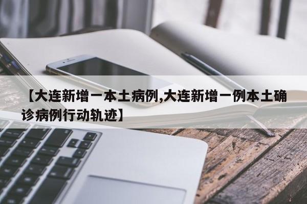 【大连新增一本土病例,大连新增一例本土确诊病例行动轨迹】
