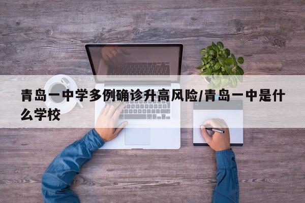 青岛一中学多例确诊升高风险/青岛一中是什么学校