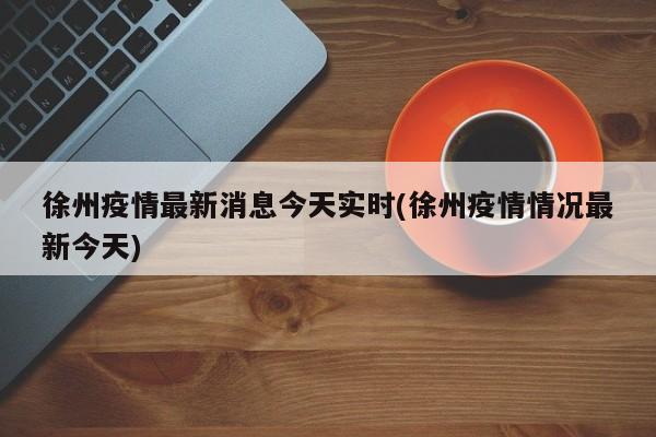 徐州疫情最新消息今天实时(徐州疫情情况最新今天)