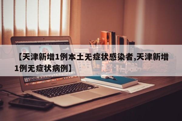 【天津新增1例本土无症状感染者,天津新增1例无症状病例】