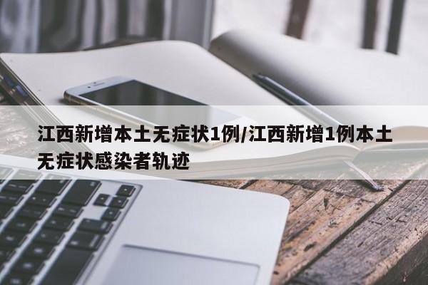 江西新增本土无症状1例/江西新增1例本土无症状感染者轨迹