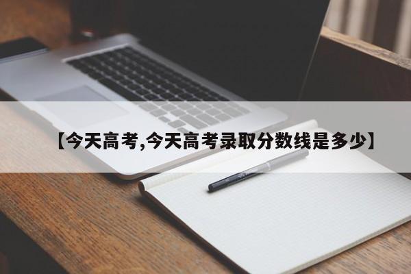【今天高考,今天高考录取分数线是多少】