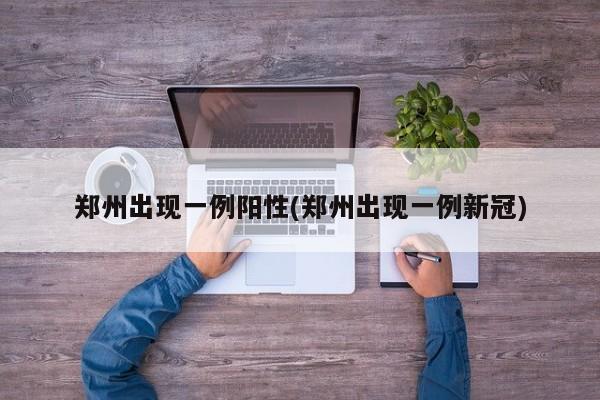 郑州出现一例阳性(郑州出现一例新冠)