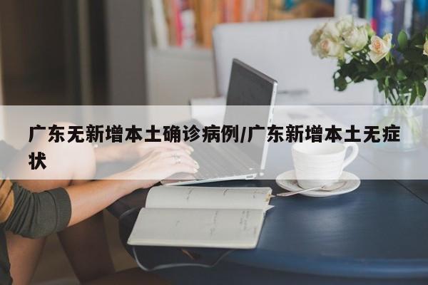 广东无新增本土确诊病例/广东新增本土无症状
