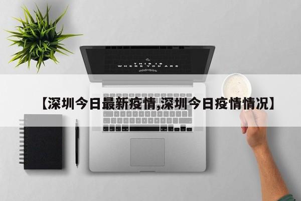 【深圳今日最新疫情,深圳今日疫情情况】