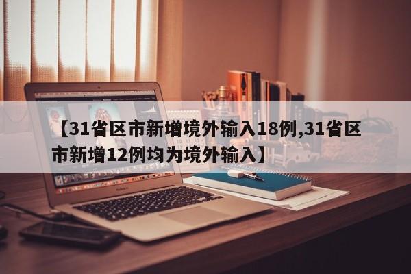 【31省区市新增境外输入18例,31省区市新增12例均为境外输入】