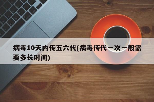 病毒10天内传五六代(病毒传代一次一般需要多长时间)