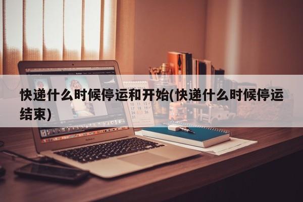 快递什么时候停运和开始(快递什么时候停运结束)