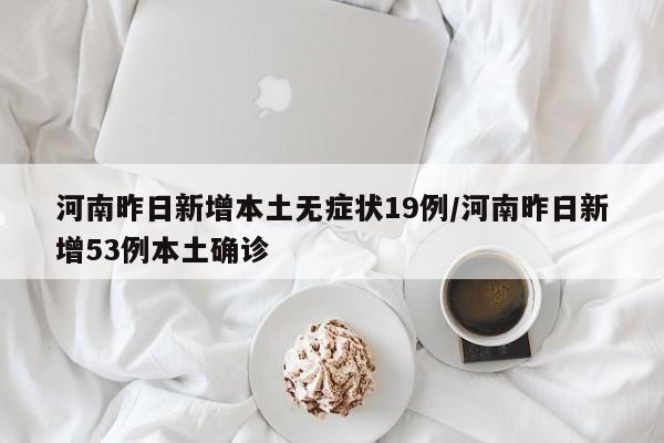 河南昨日新增本土无症状19例/河南昨日新增53例本土确诊