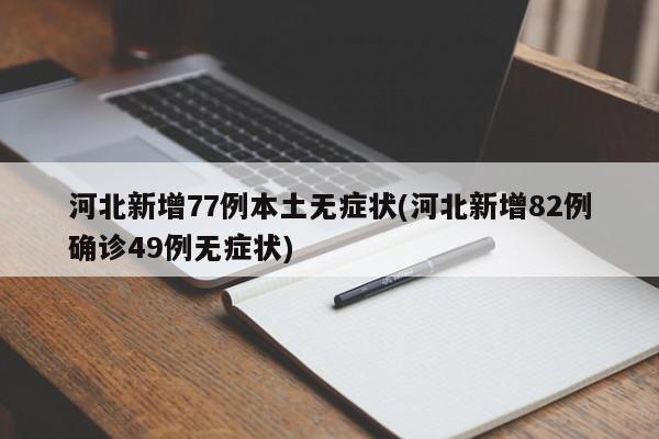 河北新增77例本土无症状(河北新增82例确诊49例无症状)