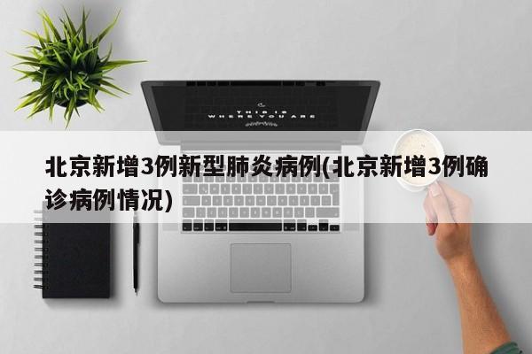 北京新增3例新型肺炎病例(北京新增3例确诊病例情况)